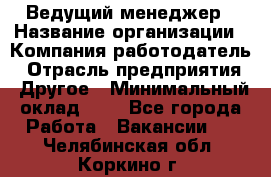 Ведущий менеджер › Название организации ­ Компания-работодатель › Отрасль предприятия ­ Другое › Минимальный оклад ­ 1 - Все города Работа » Вакансии   . Челябинская обл.,Коркино г.